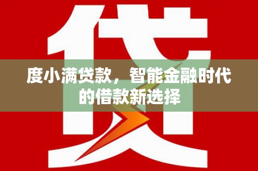 灵丘度小满贷款，智能金融时代的借款新选择