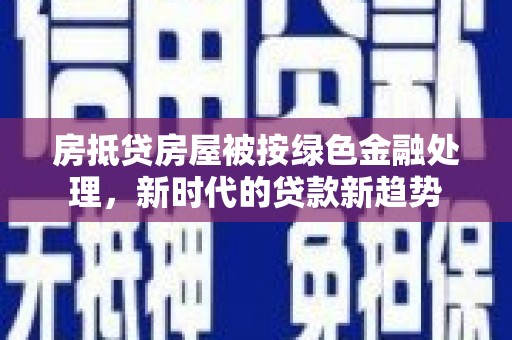曾都房抵贷房屋被按绿色金融处理，新时代的贷款新趋势