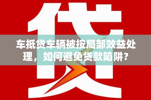 奎文车抵贷车辆被按局部效益处理，如何避免贷款陷阱？