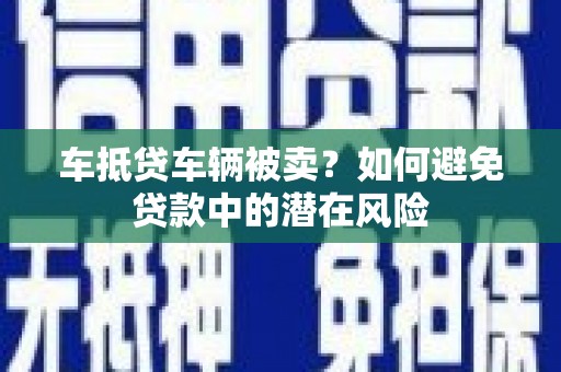 呼玛车抵贷车辆被卖？如何避免贷款中的潜在风险