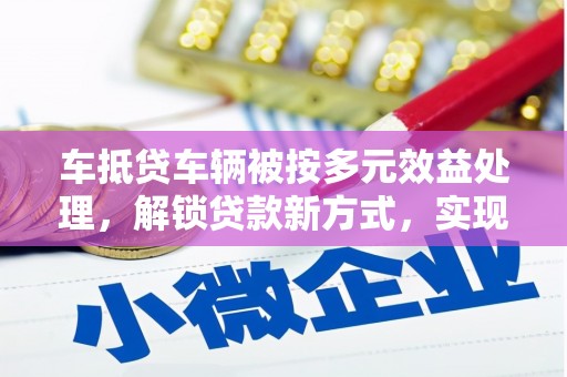 新野车抵贷车辆被按多元效益处理，解锁贷款新方式，实现资产最大化