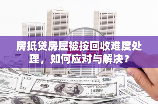 广德房抵贷房屋被按回收难度处理，如何应对与解决？