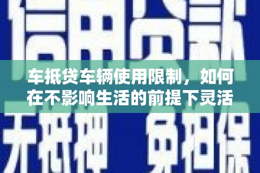 上栗车抵贷车辆使用限制，如何在不影响生活的前提下灵活贷款？