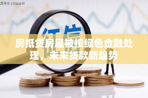 江阳房抵贷房屋被按绿色金融处理，未来贷款新趋势